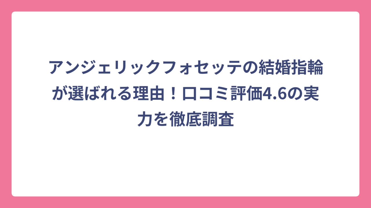 アンジェリックフォセッテの結婚指輪が選ばれる理由！口コミ評価4.6の実力を徹底調査