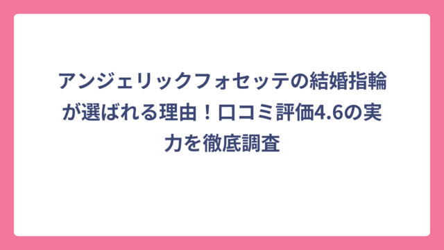 アンジェリックフォセッテの結婚指輪が選ばれる理由！口コミ評価4.6の実力を徹底調査