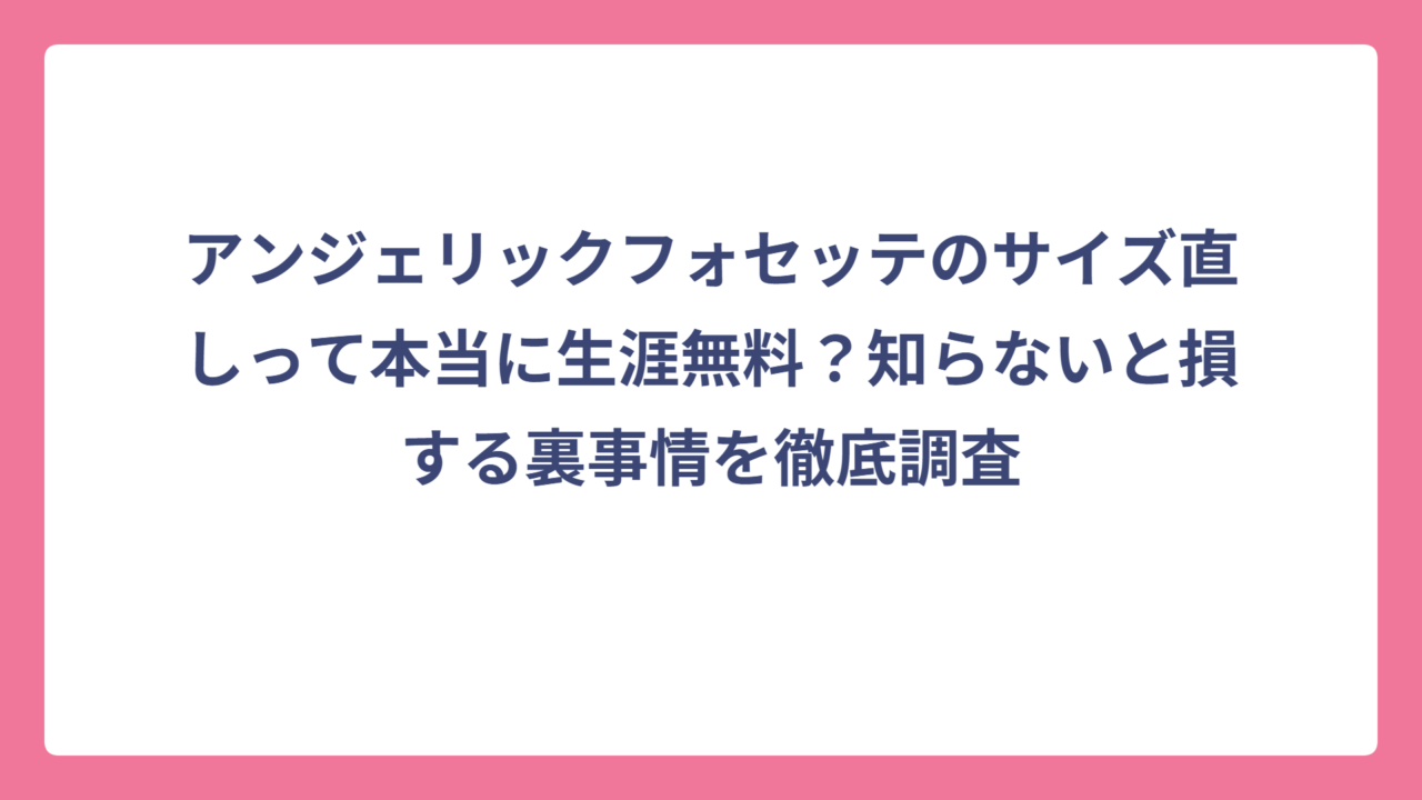 アンジェリックフォセッテのサイズ直しって本当に生涯無料？知らないと損する裏事情を徹底調査