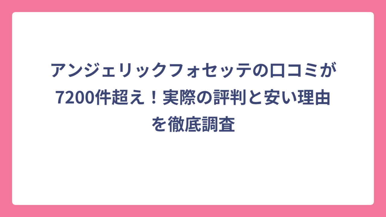 アンジェリックフォセッテの口コミが7200件超え！実際の評判と安い理由を徹底調査