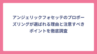 アンジェリックフォセッテのプロポーズリングが選ばれる理由と注意すべきポイントを徹底調査