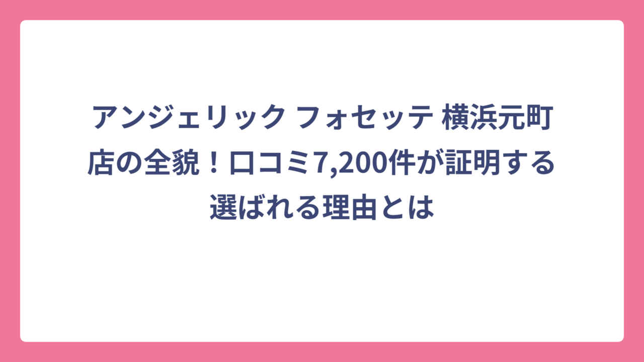 アンジェリック フォセッテ 横浜元町店の全貌！口コミ7,200件が証明する選ばれる理由とは