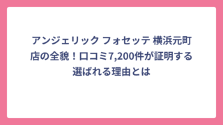 アンジェリック フォセッテ 横浜元町店の全貌！口コミ7,200件が証明する選ばれる理由とは