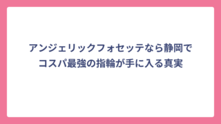 アンジェリックフォセッテなら静岡でコスパ最強の指輪が手に入る真実
