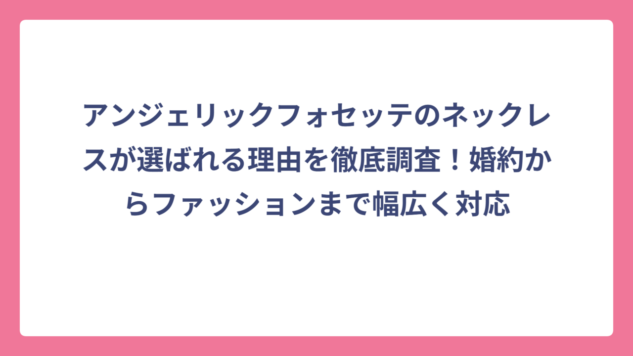 アンジェリックフォセッテのネックレスが選ばれる理由を徹底調査！婚約からファッションまで幅広く対応