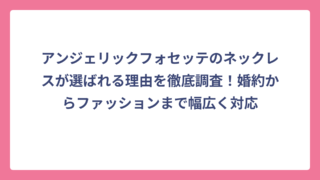 アンジェリックフォセッテのネックレスが選ばれる理由を徹底調査！婚約からファッションまで幅広く対応
