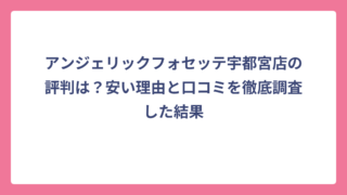アンジェリックフォセッテ宇都宮店の評判は？安い理由と口コミを徹底調査した結果