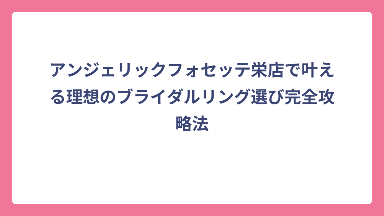 アンジェリックフォセッテ栄店で叶える理想のブライダルリング選び完全攻略法