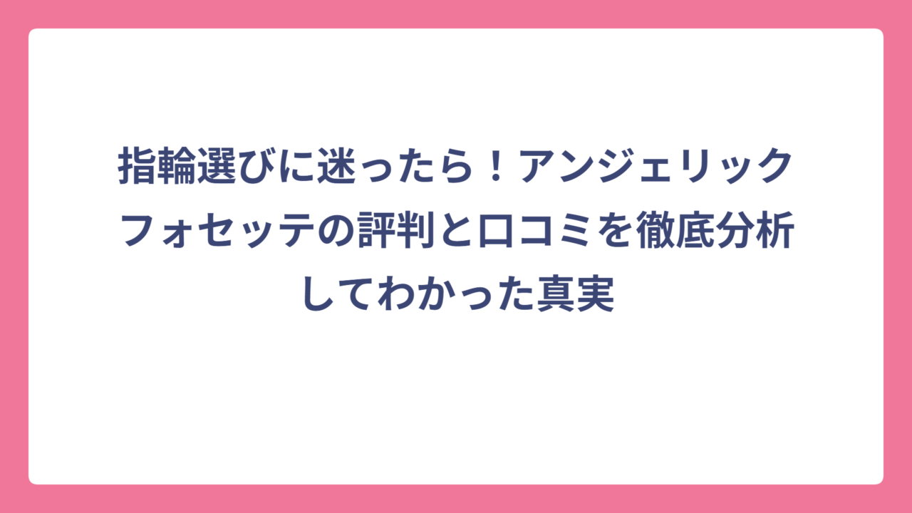 指輪選びに迷ったら！アンジェリックフォセッテの評判と口コミを徹底分析してわかった真実