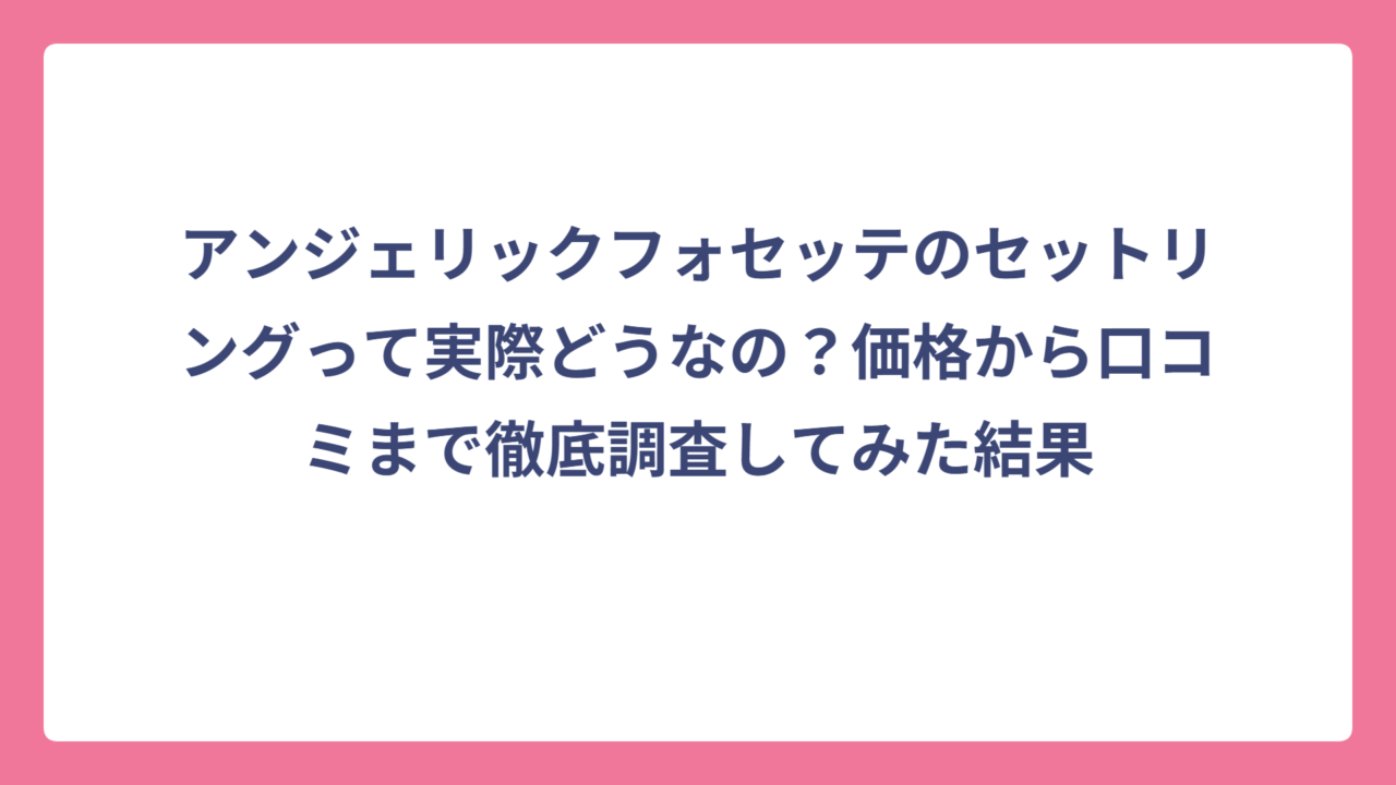 アンジェリックフォセッテのセットリングって実際どうなの？価格から口コミまで徹底調査してみた結果
