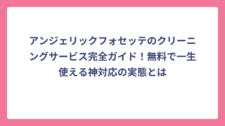 アンジェリックフォセッテのクリーニングサービス完全ガイド！無料で一生使える神対応の実態とは