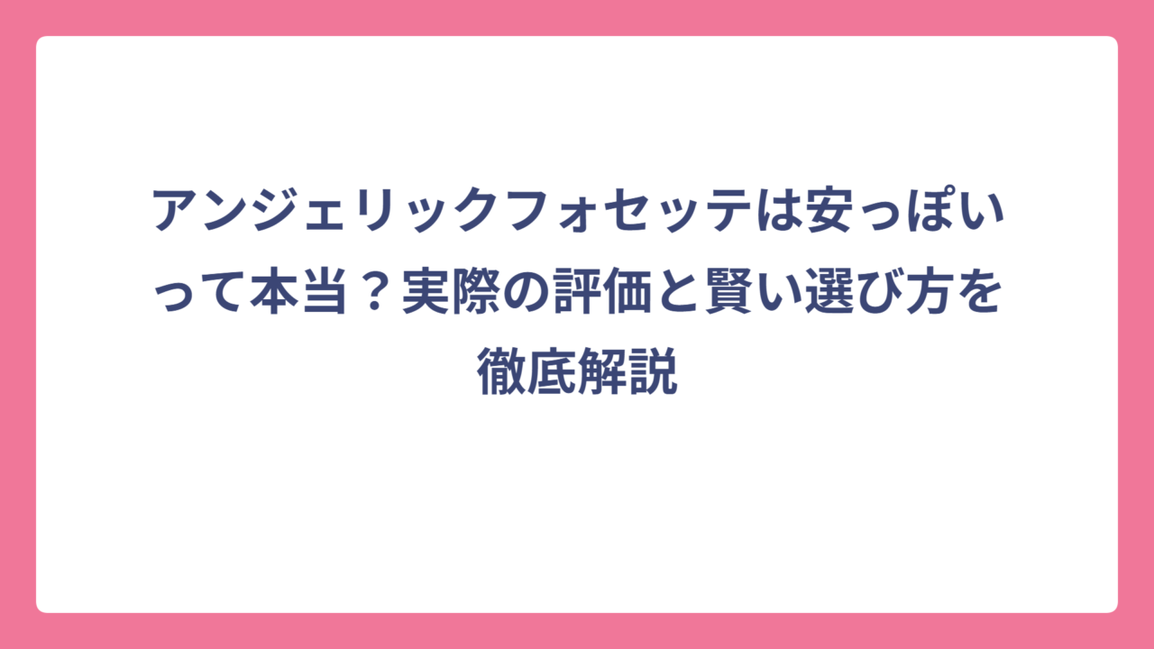 アンジェリックフォセッテは安っぽいって本当？実際の評価と賢い選び方を徹底解説
