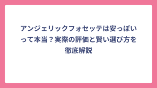 アンジェリックフォセッテは安っぽいって本当？実際の評価と賢い選び方を徹底解説
