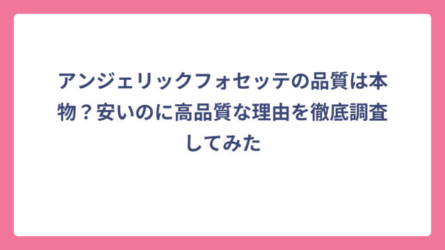 アンジェリックフォセッテの品質は本物？安いのに高品質な理由を徹底調査してみた