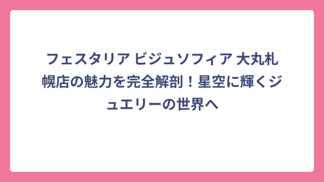 フェスタリア ビジュソフィア 大丸札幌店の魅力を完全解剖!星空に輝くジュエリーの世界へ