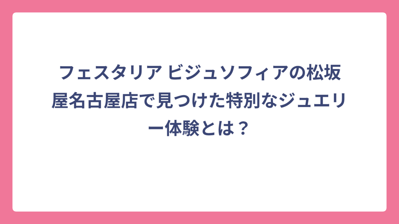 フェスタリア ビジュソフィアの松坂屋名古屋店で見つけた特別なジュエリー体験とは？