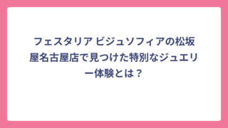 フェスタリア ビジュソフィアの松坂屋名古屋店で見つけた特別なジュエリー体験とは？