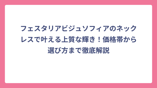 フェスタリアビジュソフィアのネックレスで叶える上質な輝き！価格帯から選び方まで徹底解説