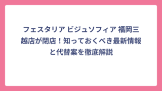 フェスタリア ビジュソフィア 福岡三越店が閉店！知っておくべき最新情報と代替案を徹底解説