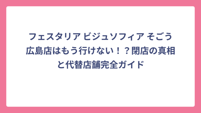 フェスタリア ビジュソフィア そごう広島店はもう行けない！？閉店の真相と代替店舗完全ガイド