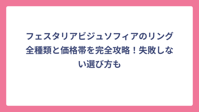 フェスタリアビジュソフィアのリング全種類と価格帯を完全攻略！失敗しない選び方も
