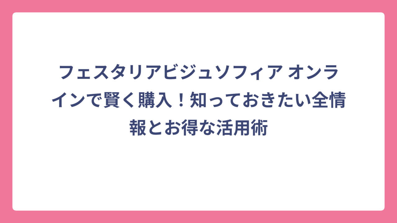 フェスタリアビジュソフィア オンラインで賢く購入！知っておきたい全情報とお得な活用術