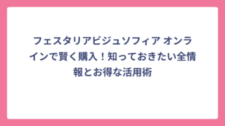 フェスタリアビジュソフィア オンラインで賢く購入！知っておきたい全情報とお得な活用術