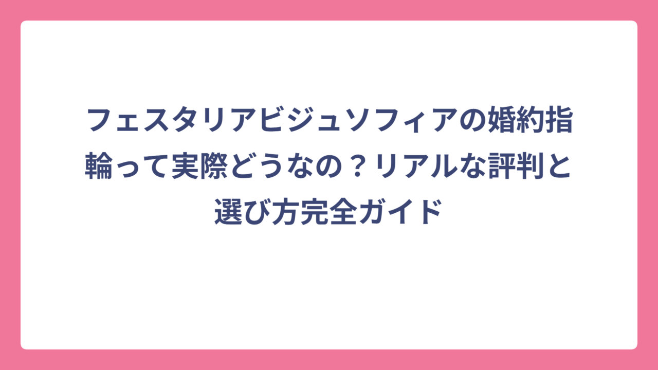 フェスタリアビジュソフィアの婚約指輪って実際どうなの？リアルな評判と選び方完全ガイド