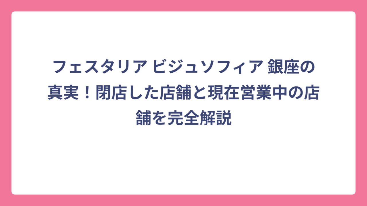 フェスタリア ビジュソフィア 銀座の真実！閉店した店舗と現在営業中の店舗を完全解説
