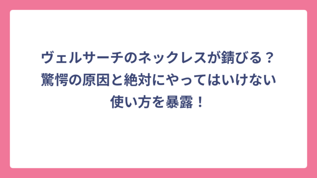 ヴェルサーチのネックレスが錆びる？驚愕の原因と絶対にやってはいけない使い方を暴露！