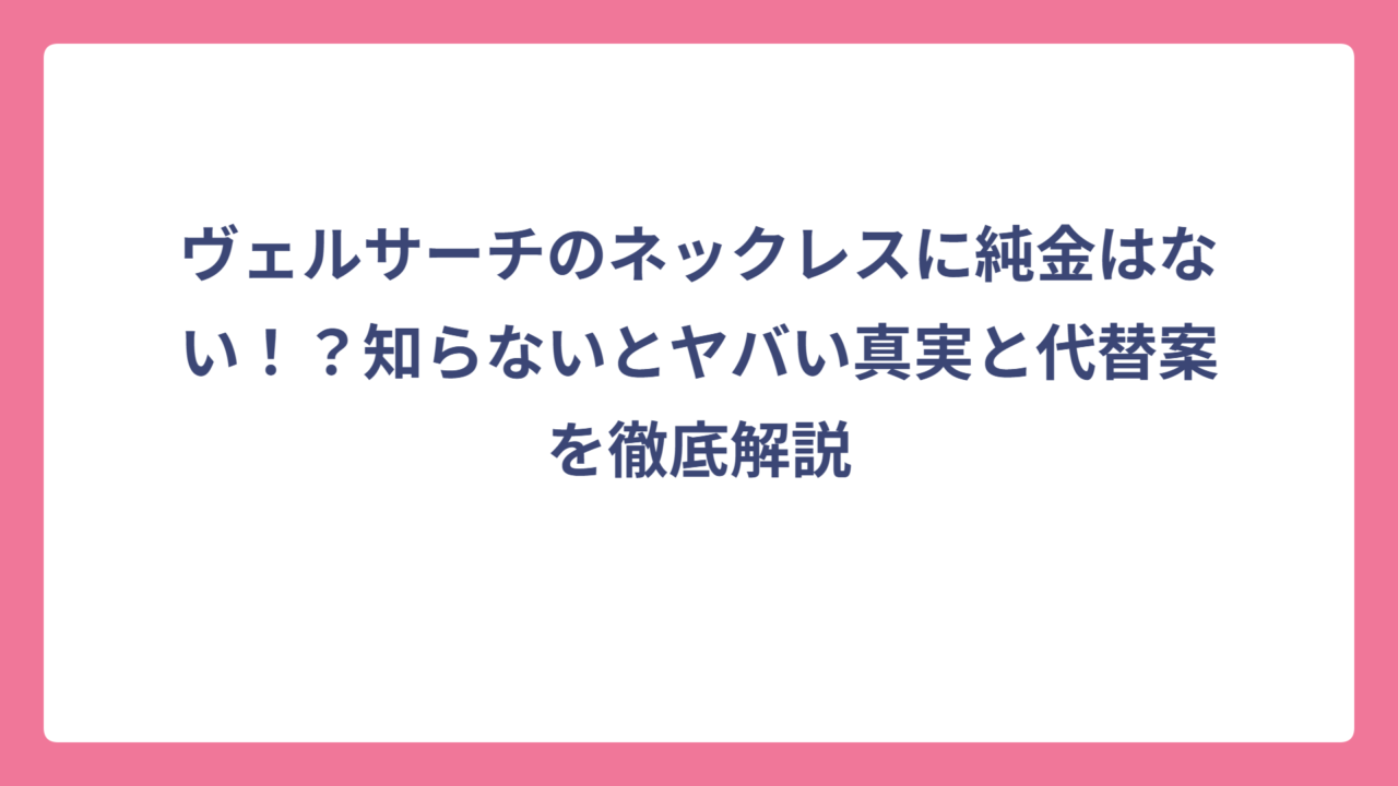 ヴェルサーチのネックレスに純金はない！？知らないとヤバい真実と代替案を徹底解説