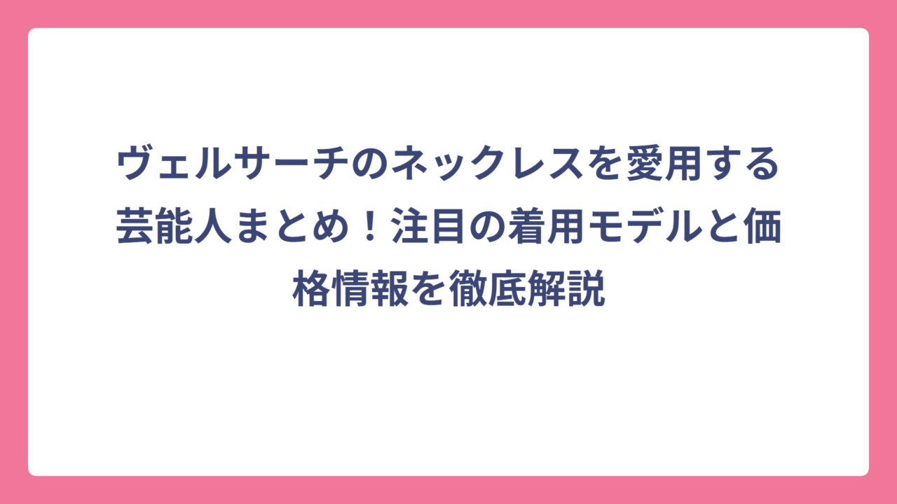 ヴェルサーチのネックレスを愛用する芸能人まとめ！注目の着用モデルと価格情報を徹底解説