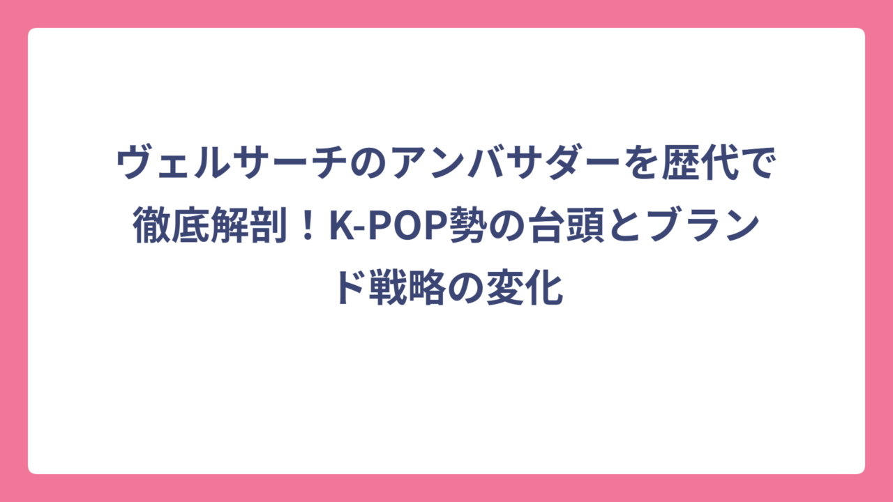 ヴェルサーチのアンバサダーを歴代で徹底解剖！K-POP勢の台頭とブランド戦略の変化