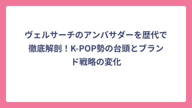 ヴェルサーチのアンバサダーを歴代で徹底解剖！K-POP勢の台頭とブランド戦略の変化