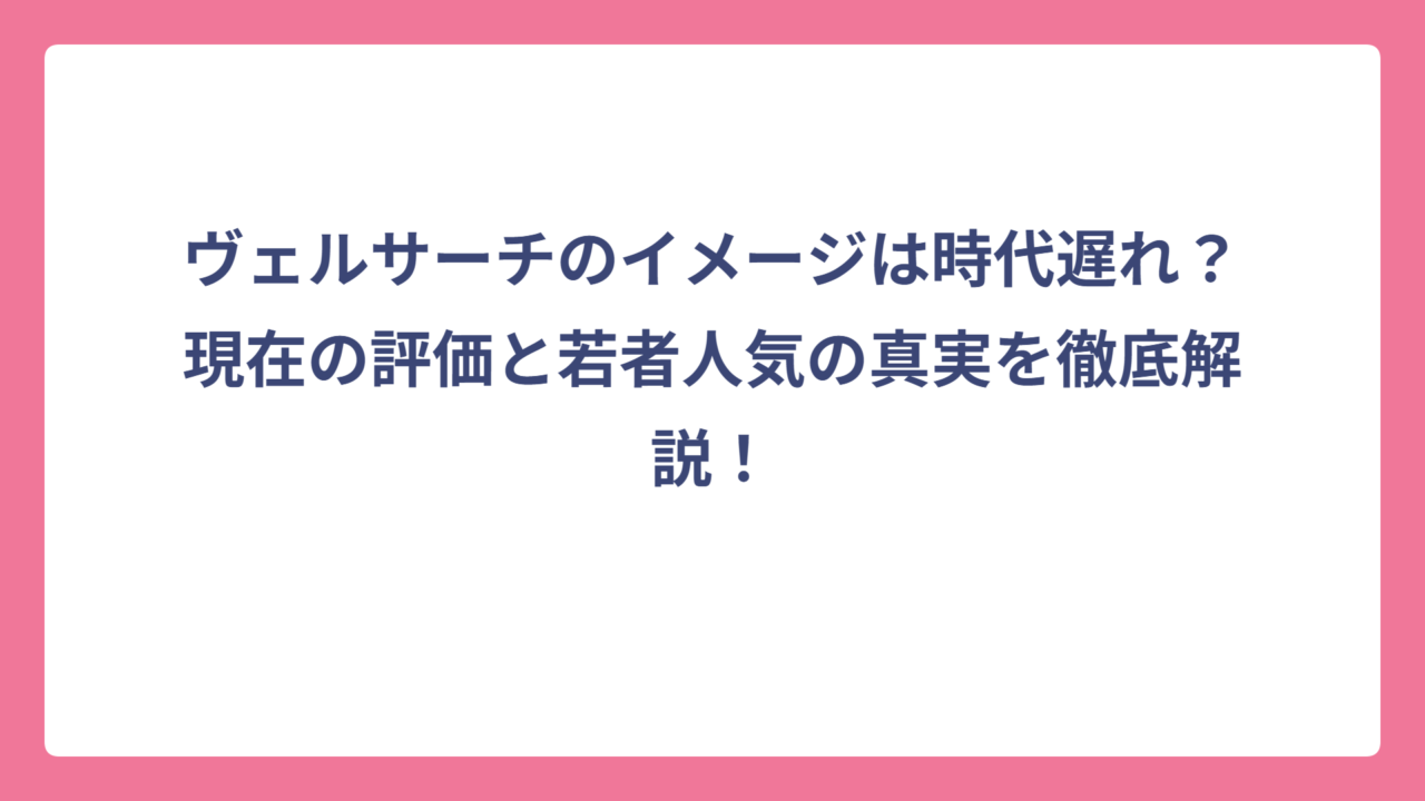 ヴェルサーチのイメージは時代遅れ?現在の評価と若者人気の真実を徹底解説!