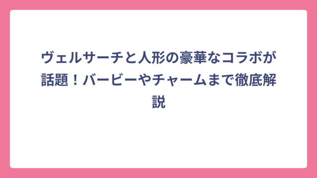ヴェルサーチと人形の豪華なコラボが話題！バービーやチャームまで徹底解説