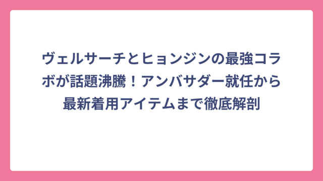 ヴェルサーチとヒョンジンの最強コラボが話題沸騰！アンバサダー就任から最新着用アイテムまで徹底解剖