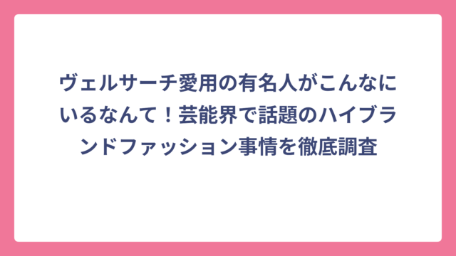 ヴェルサーチ愛用の有名人がこんなにいるなんて！芸能界で話題のハイブランドファッション事情を徹底調査