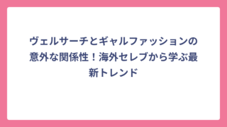 ヴェルサーチとギャルファッションの意外な関係性！海外セレブから学ぶ最新トレンド