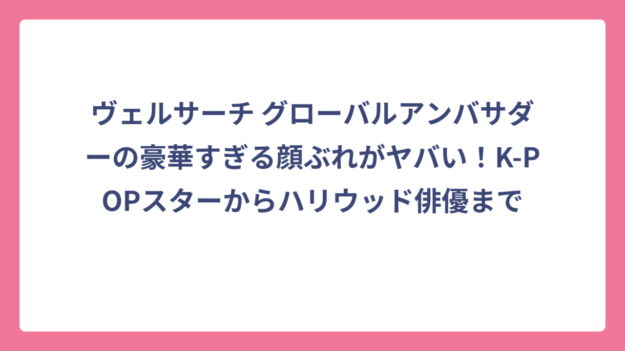 ヴェルサーチ グローバルアンバサダーの豪華すぎる顔ぶれがヤバい！K-POPスターからハリウッド俳優まで