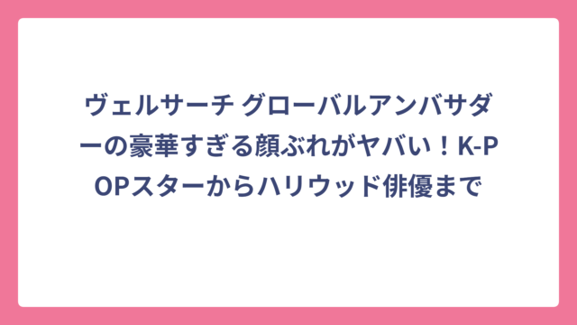 ヴェルサーチ グローバルアンバサダーの豪華すぎる顔ぶれがヤバい！K-POPスターからハリウッド俳優まで