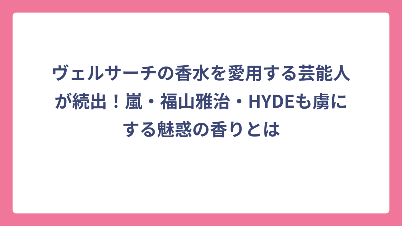 ヴェルサーチの香水を愛用する芸能人が続出！嵐・福山雅治・HYDEも虜にする魅惑の香りとは