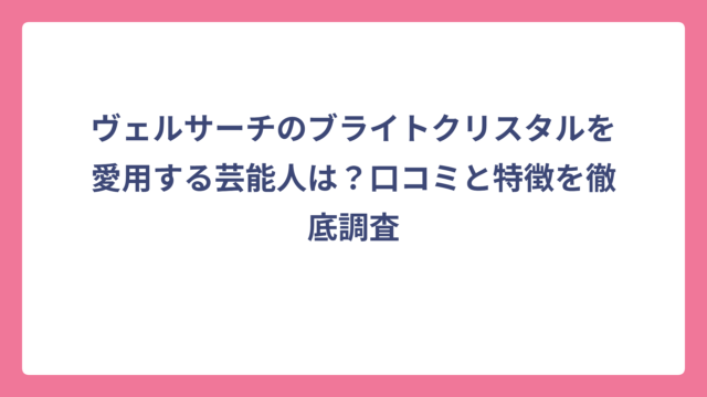 ヴェルサーチのブライトクリスタルを愛用する芸能人は？口コミと特徴を徹底調査