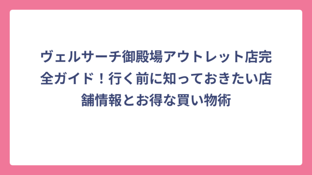 ヴェルサーチ御殿場アウトレット店完全ガイド！行く前に知っておきたい店舗情報とお得な買い物術