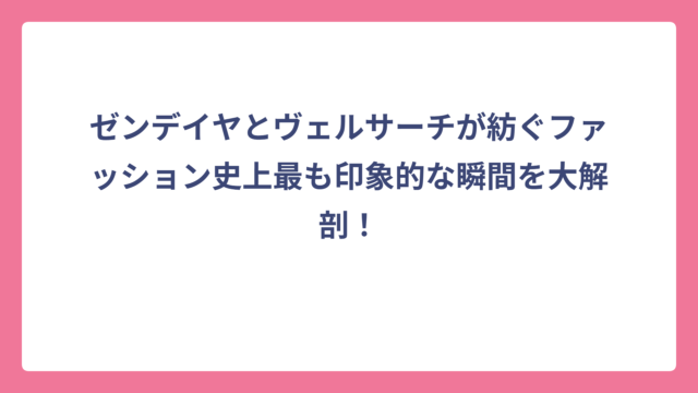ゼンデイヤとヴェルサーチが紡ぐファッション史上最も印象的な瞬間を大解剖!