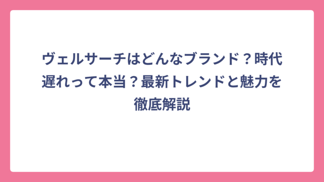 ヴェルサーチはどんなブランド？時代遅れって本当？最新トレンドと魅力を徹底解説