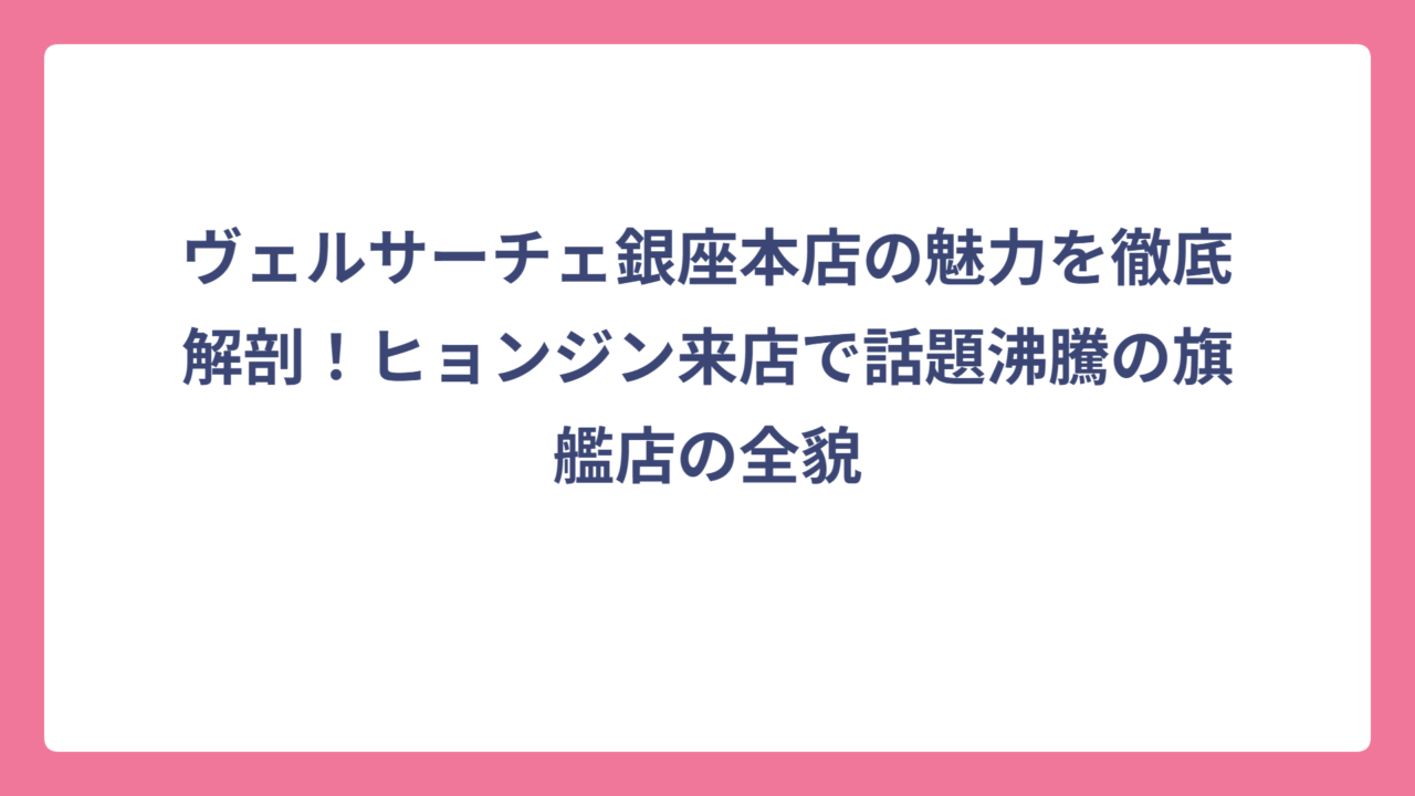 ヴェルサーチェ銀座本店の魅力を徹底解剖！ヒョンジン来店で話題沸騰の旗艦店の全貌