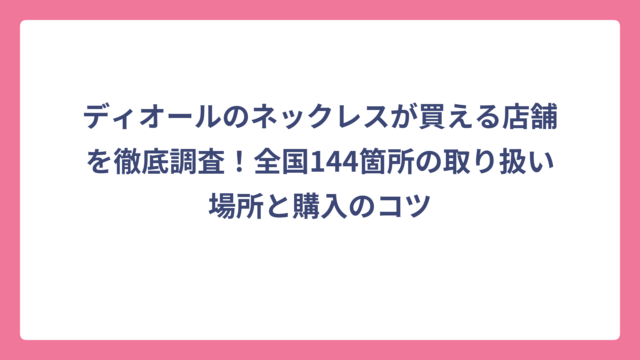ディオールのネックレスが買える店舗を徹底調査！全国144箇所の取り扱い場所と購入のコツ