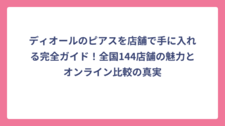 ディオールのピアスを店舗で手に入れる完全ガイド！全国144店舗の魅力とオンライン比較の真実