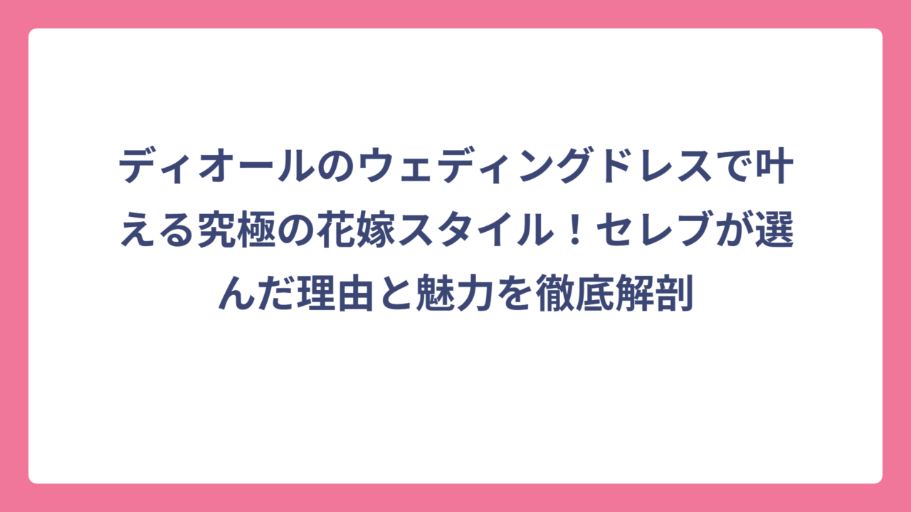 ディオールのウェディングドレスで叶える究極の花嫁スタイル！セレブが選んだ理由と魅力を徹底解剖